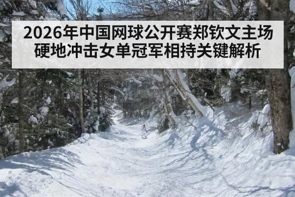 2026年中国网球公开赛郑钦文主场硬地冲击女单冠军相持关键解析